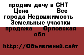 продам дачу в СНТ › Цена ­ 500 000 - Все города Недвижимость » Земельные участки продажа   . Орловская обл.